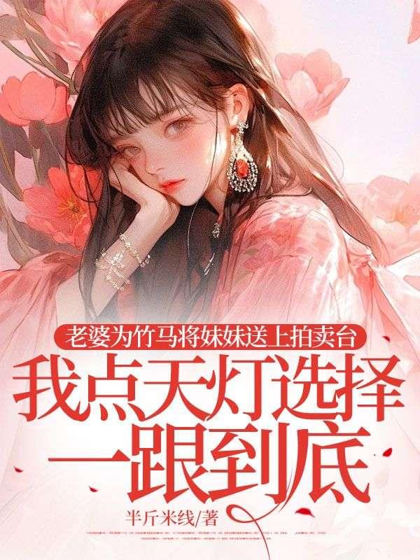 老婆为竹马将妹妹送上拍卖台，我点天灯选择一跟到底